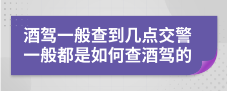 酒驾一般查到几点交警一般都是如何查酒驾的