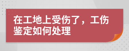 在工地上受伤了，工伤鉴定如何处理