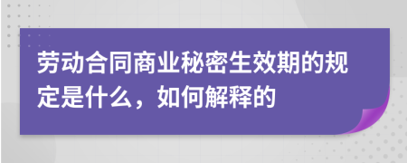 劳动合同商业秘密生效期的规定是什么，如何解释的