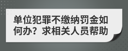 单位犯罪不缴纳罚金如何办？求相关人员帮助