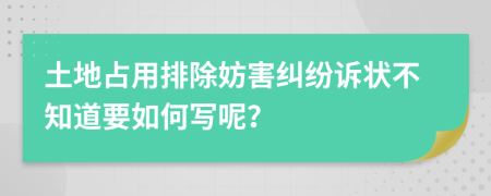 土地占用排除妨害纠纷诉状不知道要如何写呢？