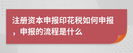 注册资本申报印花税如何申报，申报的流程是什么