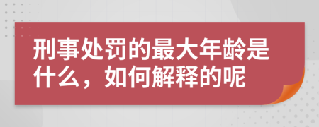 刑事处罚的最大年龄是什么，如何解释的呢