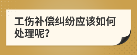 工伤补偿纠纷应该如何处理呢？