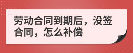 劳动合同到期后，没签合同，怎么补偿