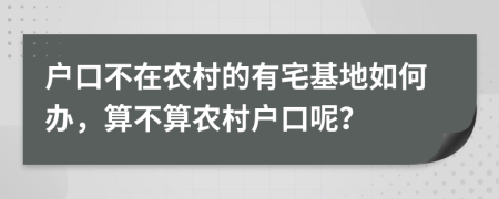 户口不在农村的有宅基地如何办，算不算农村户口呢？