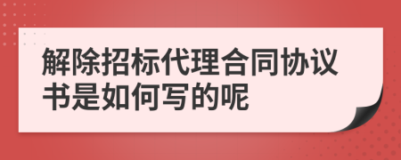 解除招标代理合同协议书是如何写的呢