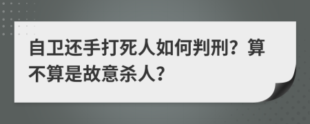 自卫还手打死人如何判刑？算不算是故意杀人？