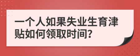 一个人如果失业生育津贴如何领取时间？