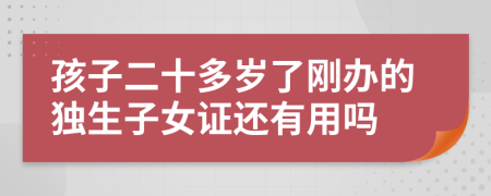 孩子二十多岁了刚办的独生子女证还有用吗