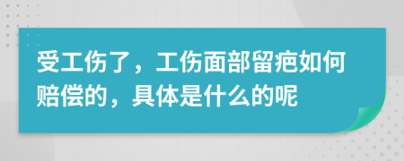 受工伤了，工伤面部留疤如何赔偿的，具体是什么的呢