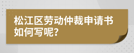 松江区劳动仲裁申请书如何写呢？