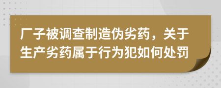 厂子被调查制造伪劣药，关于生产劣药属于行为犯如何处罚