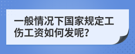 一般情况下国家规定工伤工资如何发呢？