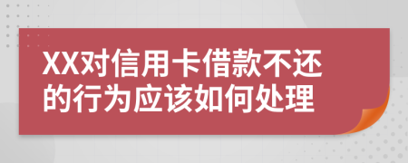 XX对信用卡借款不还的行为应该如何处理