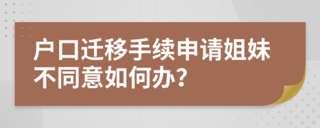 户口迁移手续申请姐妹不同意如何办？