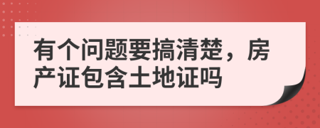 有个问题要搞清楚，房产证包含土地证吗