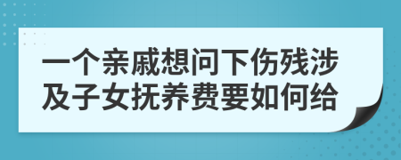 一个亲戚想问下伤残涉及子女抚养费要如何给