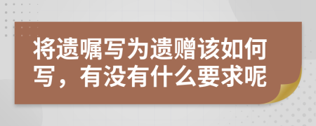 将遗嘱写为遗赠该如何写，有没有什么要求呢