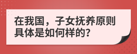 在我国，子女抚养原则具体是如何样的？