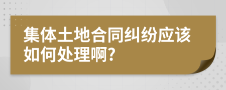 集体土地合同纠纷应该如何处理啊?