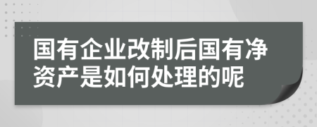 国有企业改制后国有净资产是如何处理的呢