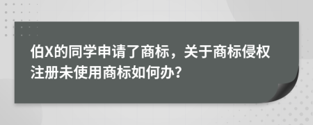 伯X的同学申请了商标，关于商标侵权注册未使用商标如何办？