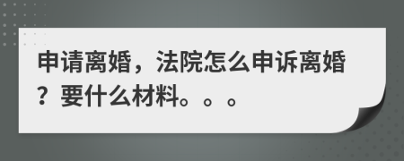 申请离婚，法院怎么申诉离婚？要什么材料。。。