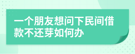 一个朋友想问下民间借款不还芽如何办