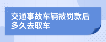 交通事故车辆被罚款后多久去取车