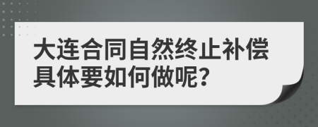 大连合同自然终止补偿具体要如何做呢？