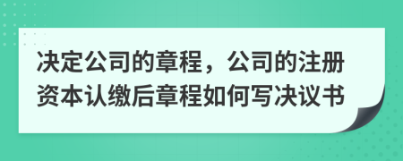 决定公司的章程，公司的注册资本认缴后章程如何写决议书