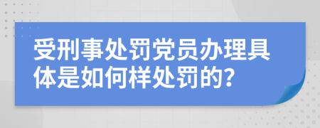 受刑事处罚党员办理具体是如何样处罚的？