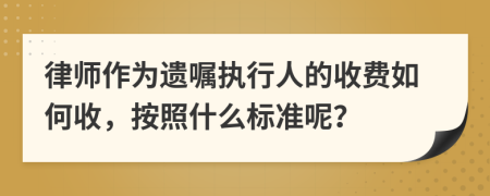 律师作为遗嘱执行人的收费如何收，按照什么标准呢？