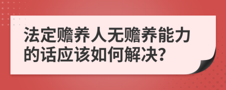 法定赡养人无赡养能力的话应该如何解决？