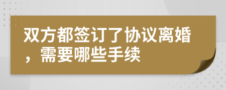 双方都签订了协议离婚，需要哪些手续