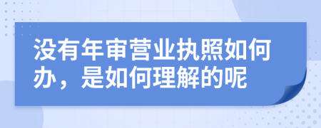 没有年审营业执照如何办，是如何理解的呢