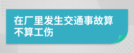 在厂里发生交通事故算不算工伤
