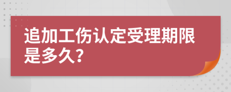 追加工伤认定受理期限是多久？