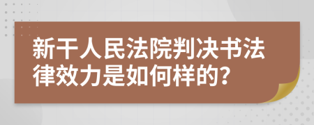 新干人民法院判决书法律效力是如何样的？