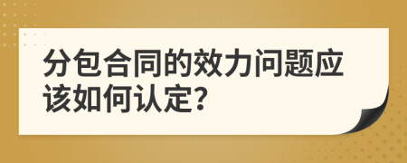 分包合同的效力问题应该如何认定？