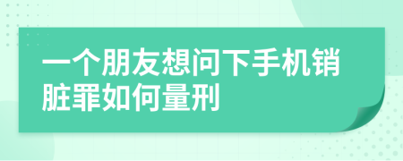 一个朋友想问下手机销脏罪如何量刑