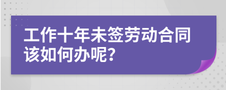 工作十年未签劳动合同该如何办呢？