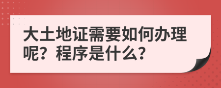 大土地证需要如何办理呢？程序是什么？
