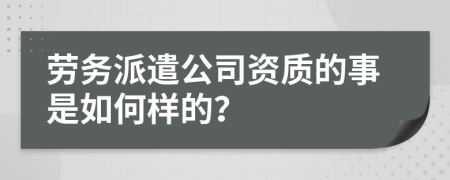 劳务派遣公司资质的事是如何样的？