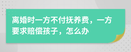 离婚时一方不付抚养费，一方要求赔偿孩子，怎么办