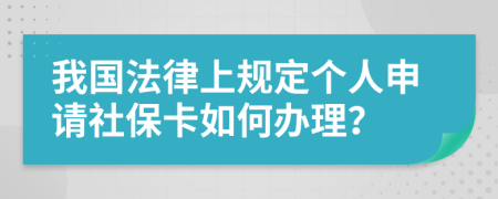 我国法律上规定个人申请社保卡如何办理？