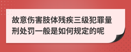 故意伤害肢体残疾三级犯罪量刑处罚一般是如何规定的呢