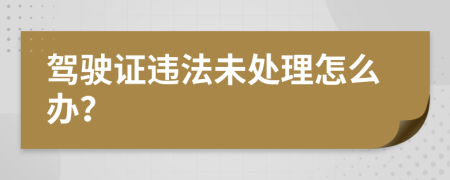 驾驶证违法未处理怎么办？