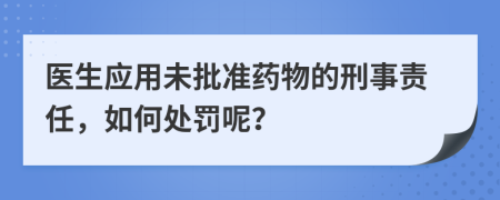 医生应用未批准药物的刑事责任，如何处罚呢？